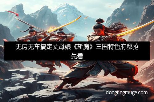 无房无车搞定丈母娘《斩魔》三国特色府邸抢先看