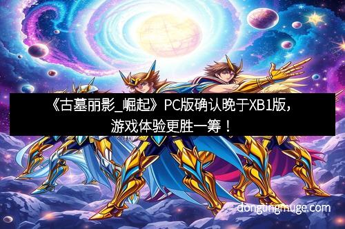 《古墓丽影_崛起》PC版确认晚于XB1版，游戏体验更胜一筹！